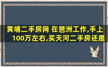 黄埔二手房网 在琶洲工作,手上100万左右,买天河二手房还是黄埔、番禺